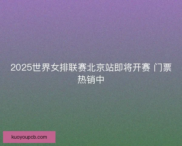 2025世界女排联赛北京站即将开赛 门票热销中