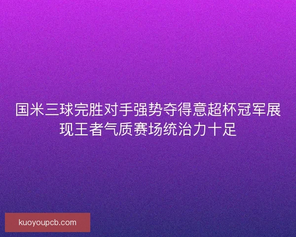 国米三球完胜对手强势夺得意超杯冠军展现王者气质赛场统治力十足