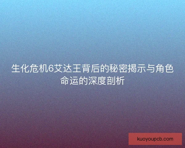 生化危机6艾达王背后的秘密揭示与角色命运的深度剖析