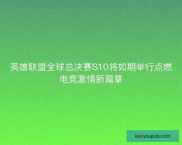 英雄联盟全球总决赛S10将如期举行点燃电竞激情新篇章