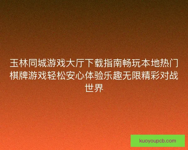 玉林同城游戏大厅下载指南畅玩本地热门棋牌游戏轻松安心体验乐趣无限精彩对战世界