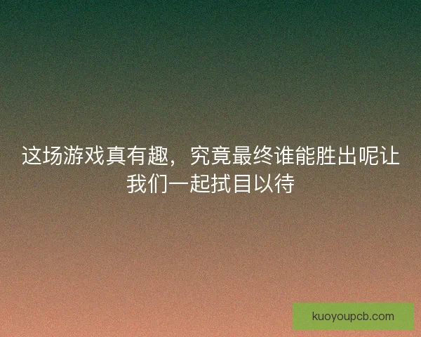 这场游戏真有趣，究竟最终谁能胜出呢让我们一起拭目以待