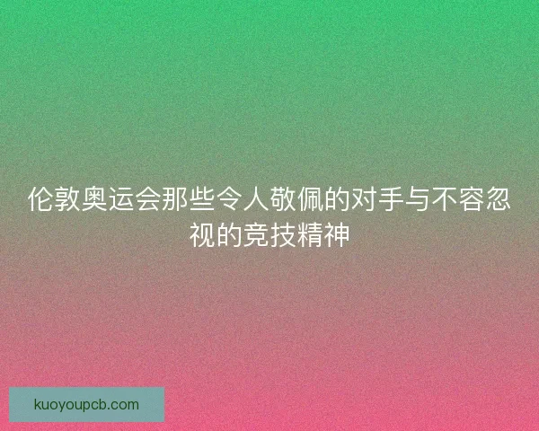 伦敦奥运会那些令人敬佩的对手与不容忽视的竞技精神