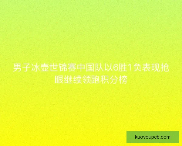 男子冰壶世锦赛中国队以6胜1负表现抢眼继续领跑积分榜
