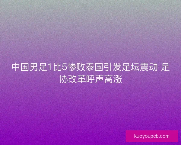 中国男足1比5惨败泰国引发足坛震动 足协改革呼声高涨