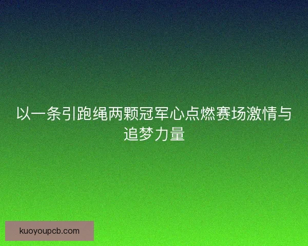 以一条引跑绳两颗冠军心点燃赛场激情与追梦力量