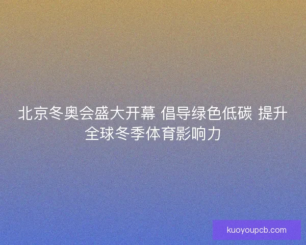 北京冬奥会盛大开幕 倡导绿色低碳 提升全球冬季体育影响力