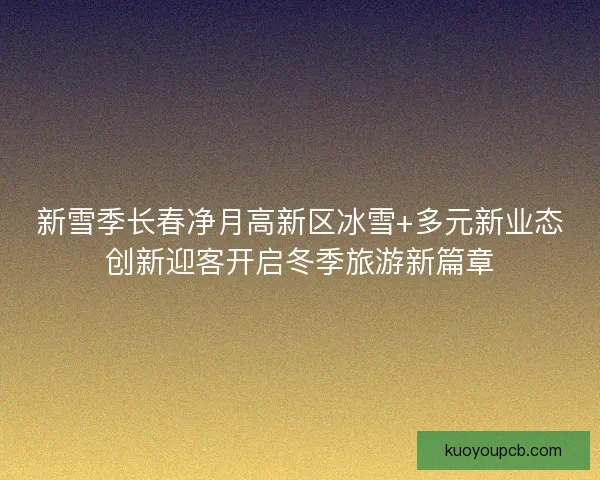 新雪季长春净月高新区冰雪+多元新业态创新迎客开启冬季旅游新篇章
