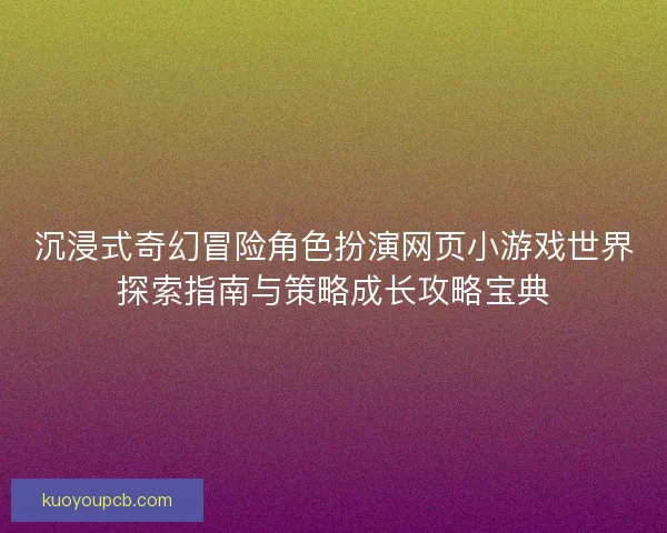 沉浸式奇幻冒险角色扮演网页小游戏世界探索指南与策略成长攻略宝典