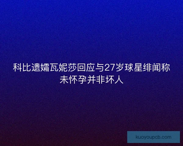 科比遗孀瓦妮莎回应与27岁球星绯闻称未怀孕并非坏人