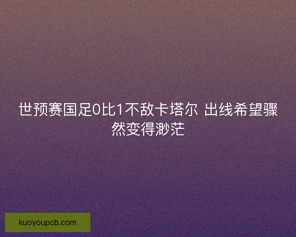 世预赛国足0比1不敌卡塔尔 出线希望骤然变得渺茫
