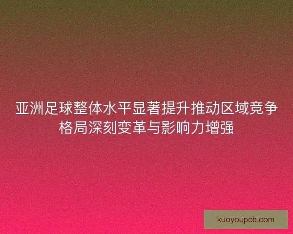 亚洲足球整体水平显著提升推动区域竞争格局深刻变革与影响力增强
