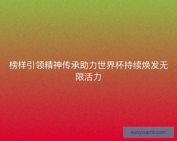 榜样引领精神传承助力世界杯持续焕发无限活力
