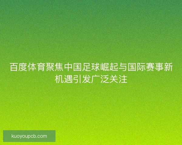 百度体育聚焦中国足球崛起与国际赛事新机遇引发广泛关注