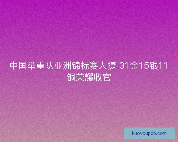 中国举重队亚洲锦标赛大捷 31金15银11铜荣耀收官