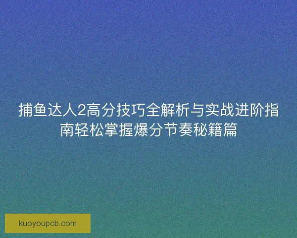捕鱼达人2高分技巧全解析与实战进阶指南轻松掌握爆分节奏秘籍篇