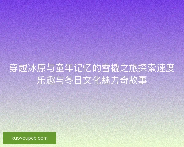 穿越冰原与童年记忆的雪橇之旅探索速度乐趣与冬日文化魅力奇故事