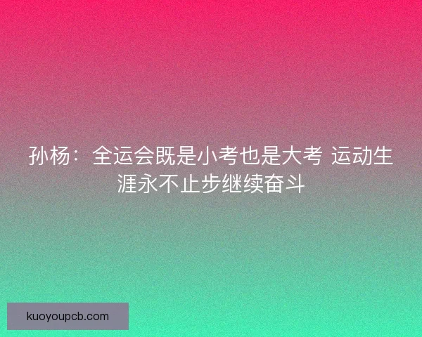 孙杨：全运会既是小考也是大考 运动生涯永不止步继续奋斗