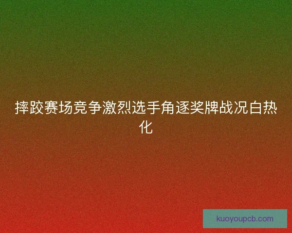 摔跤赛场竞争激烈选手角逐奖牌战况白热化