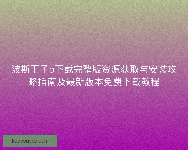 波斯王子5下载完整版资源获取与安装攻略指南及最新版本免费下载教程
