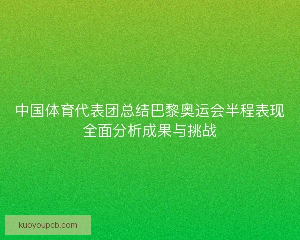 中国体育代表团总结巴黎奥运会半程表现全面分析成果与挑战