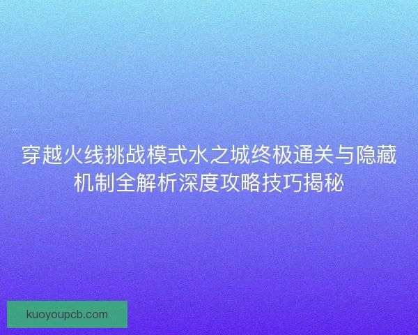 穿越火线挑战模式水之城终极通关与隐藏机制全解析深度攻略技巧揭秘