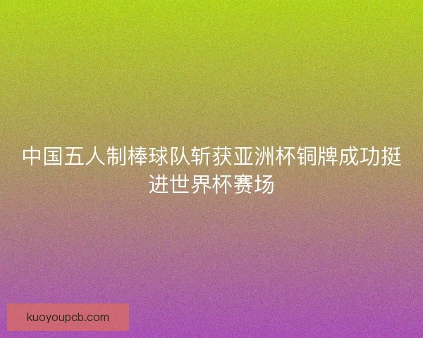 中国五人制棒球队斩获亚洲杯铜牌成功挺进世界杯赛场