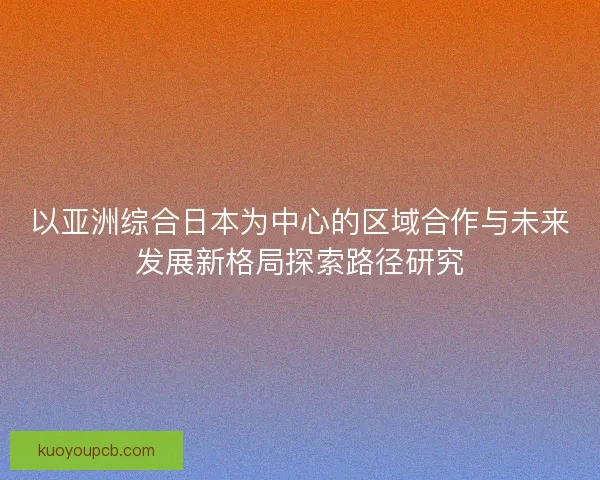 以亚洲综合日本为中心的区域合作与未来发展新格局探索路径研究