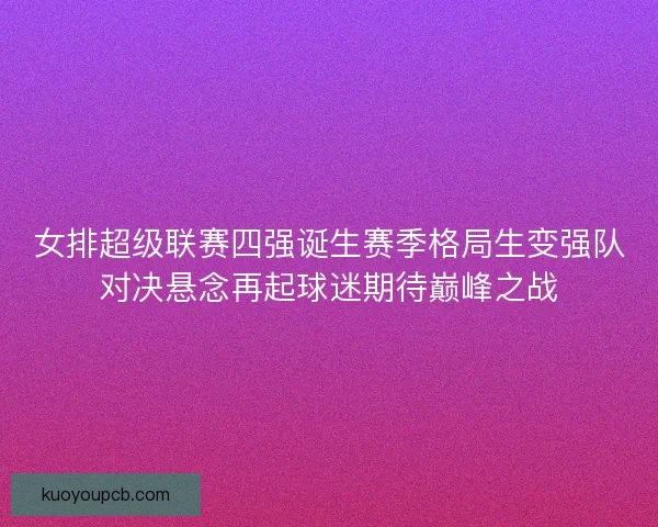 女排超级联赛四强诞生赛季格局生变强队对决悬念再起球迷期待巅峰之战