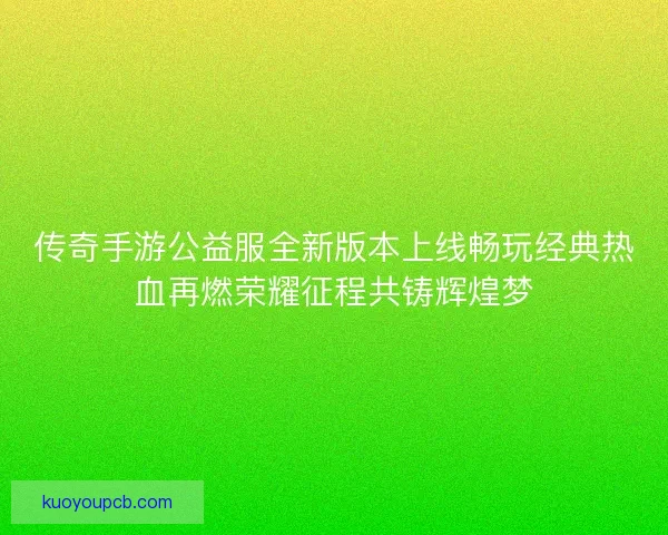 传奇手游公益服全新版本上线畅玩经典热血再燃荣耀征程共铸辉煌梦