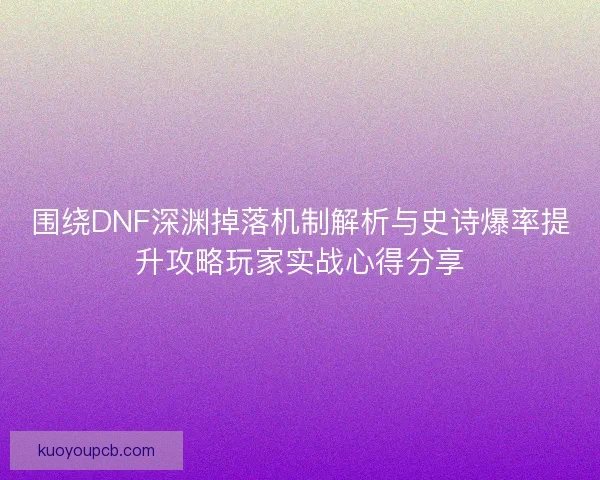 围绕DNF深渊掉落机制解析与史诗爆率提升攻略玩家实战心得分享