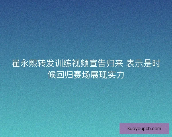 崔永熙转发训练视频宣告归来 表示是时候回归赛场展现实力