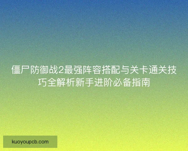 僵尸防御战2最强阵容搭配与关卡通关技巧全解析新手进阶必备指南