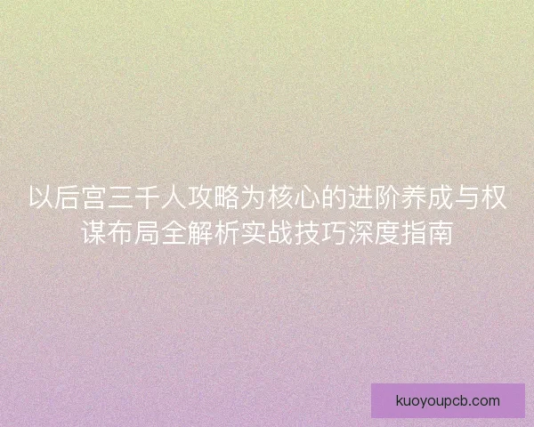 以后宫三千人攻略为核心的进阶养成与权谋布局全解析实战技巧深度指南