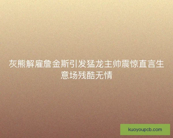 灰熊解雇詹金斯引发猛龙主帅震惊直言生意场残酷无情